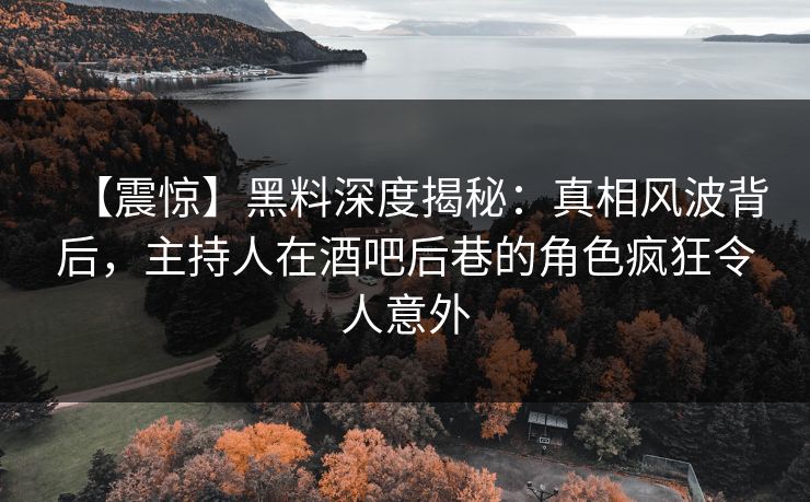 【震惊】黑料深度揭秘：真相风波背后，主持人在酒吧后巷的角色疯狂令人意外