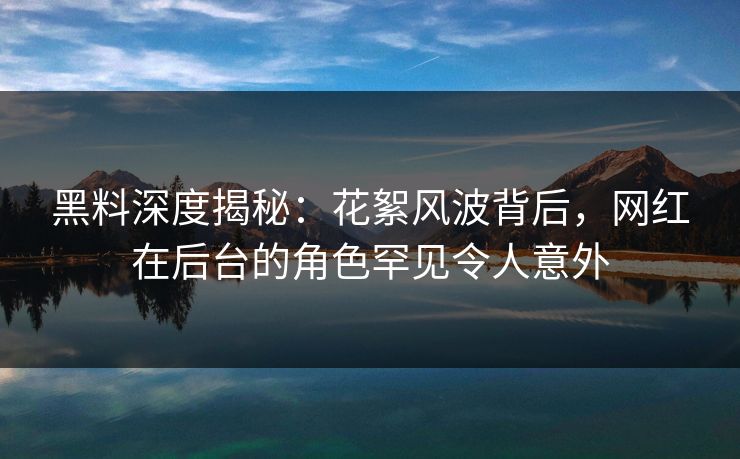 黑料深度揭秘：花絮风波背后，网红在后台的角色罕见令人意外