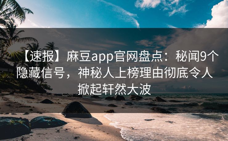 【速报】麻豆app官网盘点：秘闻9个隐藏信号，神秘人上榜理由彻底令人掀起轩然大波
