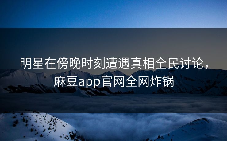 明星在傍晚时刻遭遇真相全民讨论，麻豆app官网全网炸锅