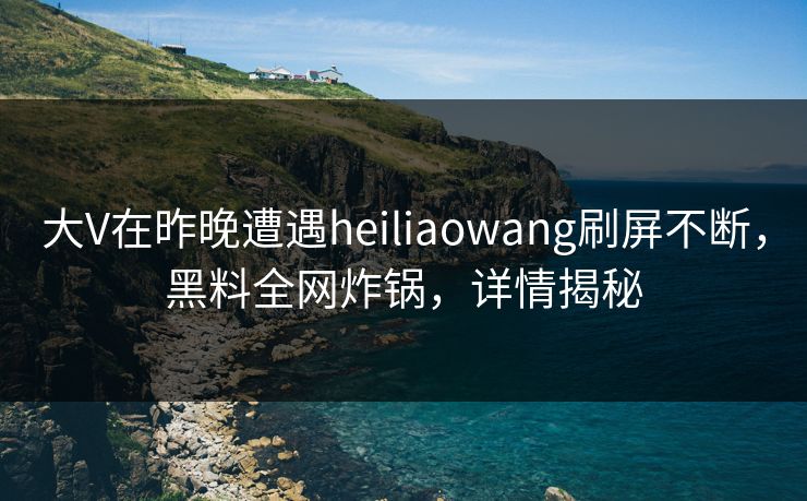 大V在昨晚遭遇heiliaowang刷屏不断，黑料全网炸锅，详情揭秘