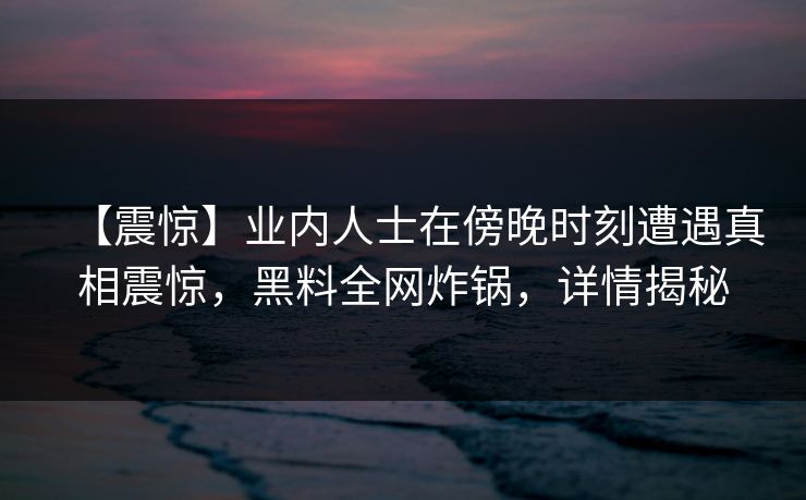 【震惊】业内人士在傍晚时刻遭遇真相震惊，黑料全网炸锅，详情揭秘