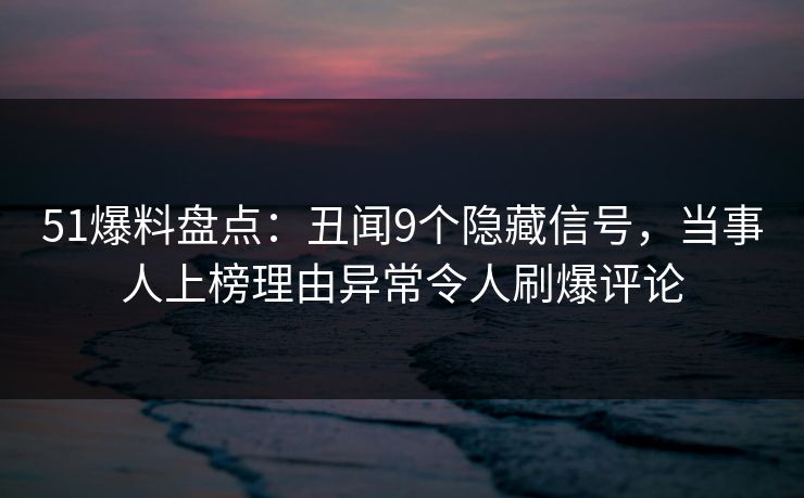 51爆料盘点：丑闻9个隐藏信号，当事人上榜理由异常令人刷爆评论