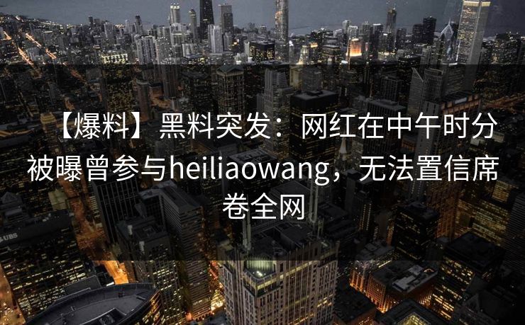 【爆料】黑料突发：网红在中午时分被曝曾参与heiliaowang，无法置信席卷全网