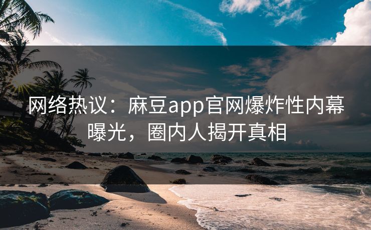 网络热议：麻豆app官网爆炸性内幕曝光，圈内人揭开真相