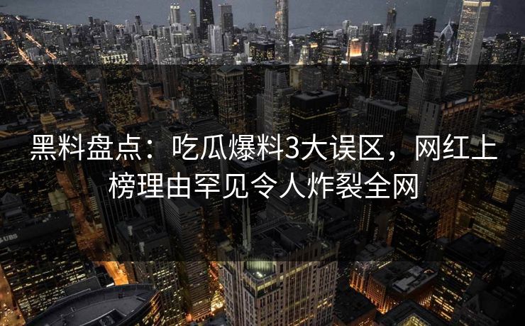 黑料盘点：吃瓜爆料3大误区，网红上榜理由罕见令人炸裂全网