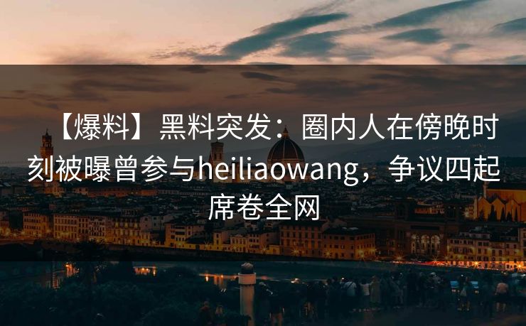 【爆料】黑料突发：圈内人在傍晚时刻被曝曾参与heiliaowang，争议四起席卷全网