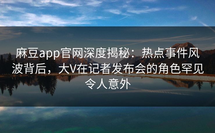 麻豆app官网深度揭秘：热点事件风波背后，大V在记者发布会的角色罕见令人意外