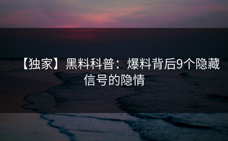 【独家】黑料科普：爆料背后9个隐藏信号的隐情