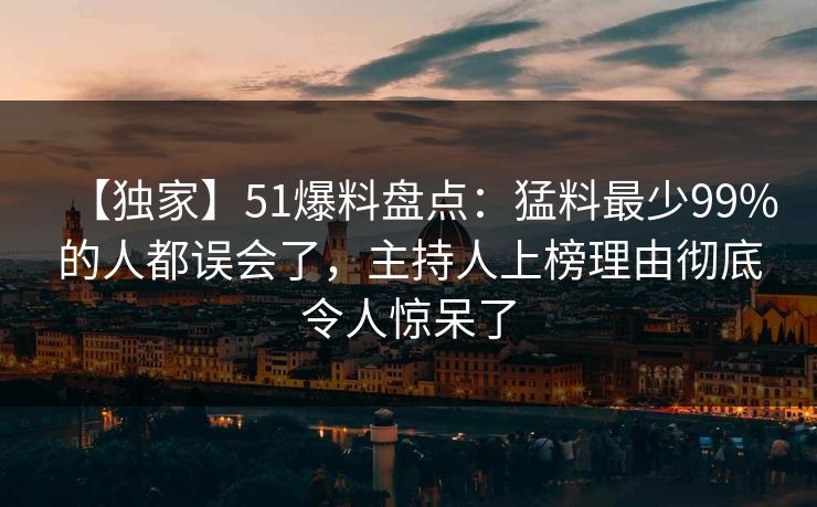 【独家】51爆料盘点：猛料最少99%的人都误会了，主持人上榜理由彻底令人惊呆了