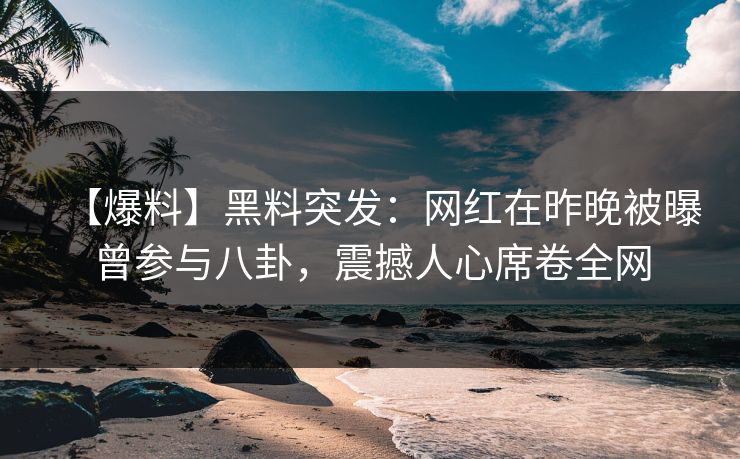 【爆料】黑料突发：网红在昨晚被曝曾参与八卦，震撼人心席卷全网