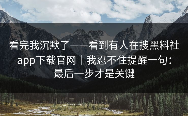 看完我沉默了——看到有人在搜黑料社app下载官网｜我忍不住提醒一句：最后一步才是关键