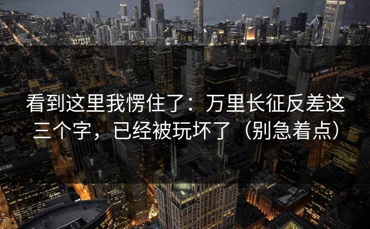 看到这里我愣住了：万里长征反差这三个字，已经被玩坏了（别急着点）