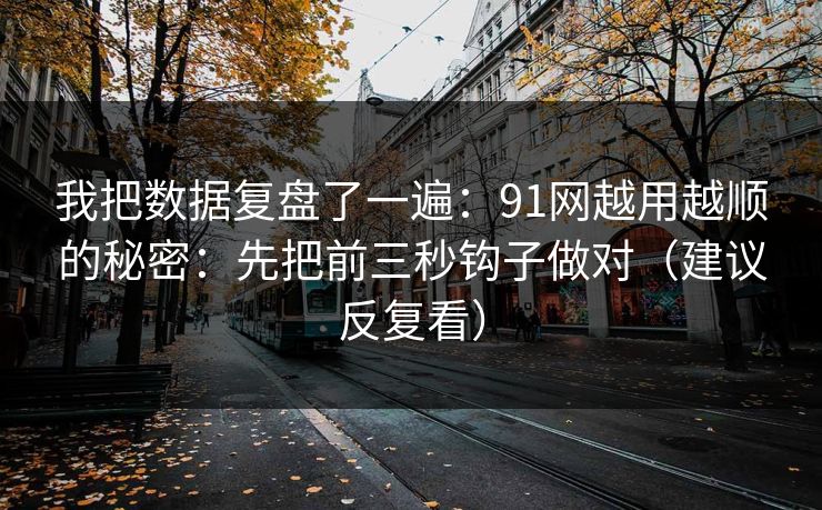 我把数据复盘了一遍：91网越用越顺的秘密：先把前三秒钩子做对（建议反复看）