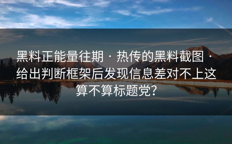 黑料正能量往期 · 热传的黑料截图 · 给出判断框架后发现信息差对不上这算不算标题党? 黑料正能量往期 · 热传的黑料截图 · 给出判断框架后发现信息差对不上这算不算标题党?