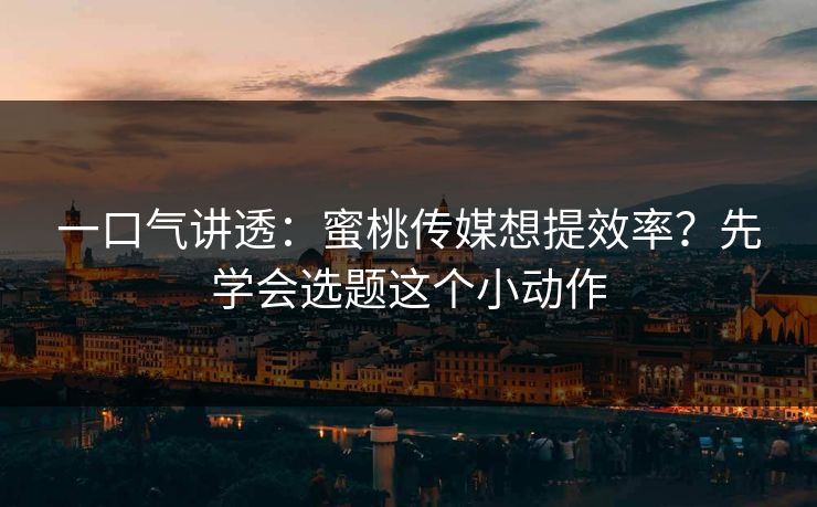 一口气讲透：蜜桃传媒想提效率？先学会选题这个小动作