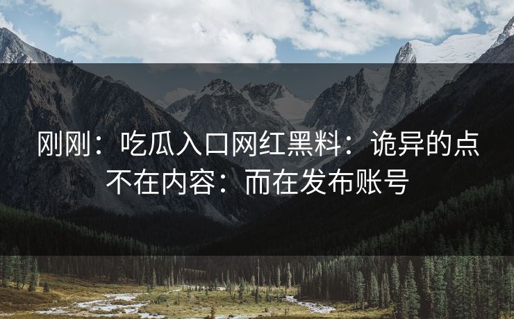 刚刚:吃瓜入口网红黑料:诡异的点不在内容:而在发布账号 刚刚:吃瓜入口网红黑料:诡异的点不在内容:而在发布账号