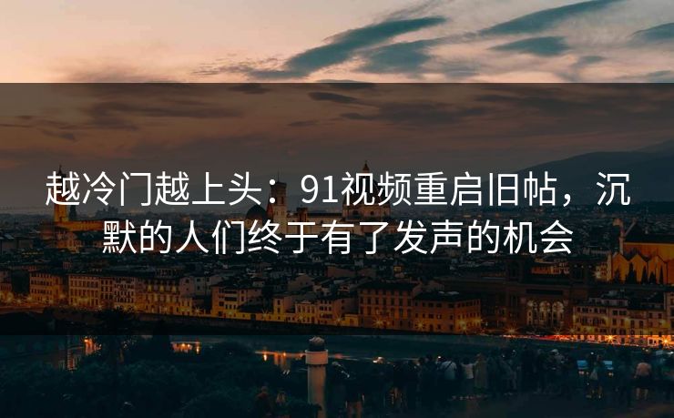 越冷门越上头:91视频重启旧帖,沉默的人们终于有了发声的机会 越冷门越上头:91视频重启旧帖,沉默的人们终于有了发声的机会