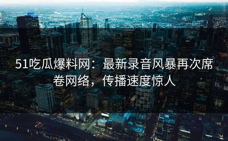 51吃瓜爆料网:最新录音风暴再次席卷网络,传播速度惊人 51吃瓜爆料网:最新录音风暴再次席卷网络,传播速度惊人